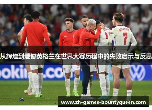 从辉煌到遗憾英格兰在世界大赛历程中的失败启示与反思