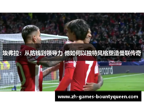 埃弗拉：从防线到领导力 他如何以独特风格塑造曼联传奇