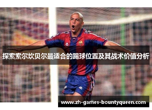 探索索尔坎贝尔最适合的踢球位置及其战术价值分析 探索索尔坎贝尔最适合的踢球位置及其战术价值分析