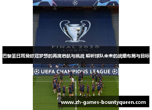 巴黎圣日耳曼欧冠梦想的再度启航与挑战 解析球队未来的战略布局与目标 巴黎圣日耳曼欧冠梦想的再度启航与挑战 解析球队未来的战略布局与目标