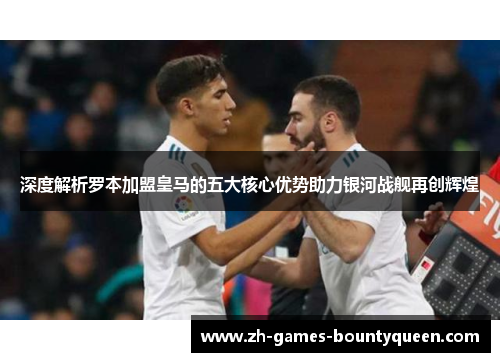 深度解析罗本加盟皇马的五大核心优势助力银河战舰再创辉煌 深度解析罗本加盟皇马的五大核心优势助力银河战舰再创辉煌