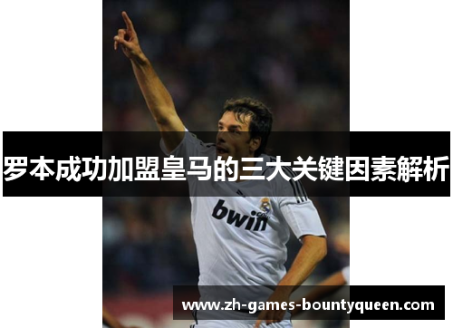 罗本成功加盟皇马的三大关键因素解析 罗本成功加盟皇马的三大关键因素解析