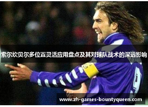 索尔坎贝尔多位置灵活应用盘点及其对球队战术的深远影响 索尔坎贝尔多位置灵活应用盘点及其对球队战术的深远影响