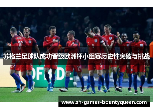 苏格兰足球队成功晋级欧洲杯小组赛历史性突破与挑战 苏格兰足球队成功晋级欧洲杯小组赛历史性突破与挑战
