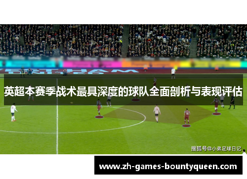 英超本赛季战术最具深度的球队全面剖析与表现评估 英超本赛季战术最具深度的球队全面剖析与表现评估