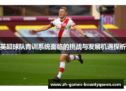 英超球队青训系统面临的挑战与发展机遇探析 英超球队青训系统面临的挑战与发展机遇探析