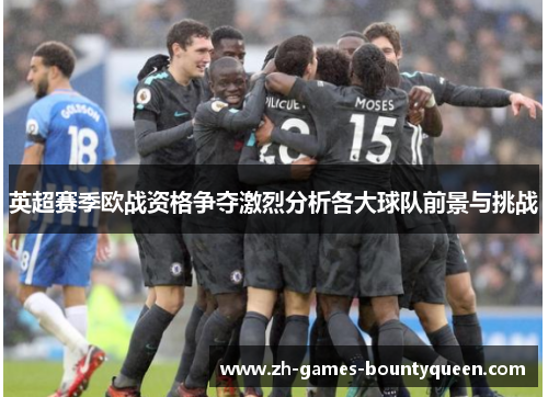 英超赛季欧战资格争夺激烈分析各大球队前景与挑战 英超赛季欧战资格争夺激烈分析各大球队前景与挑战