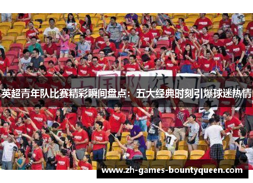 英超青年队比赛精彩瞬间盘点:五大经典时刻引爆球迷热情 英超青年队比赛精彩瞬间盘点:五大经典时刻引爆球迷热情