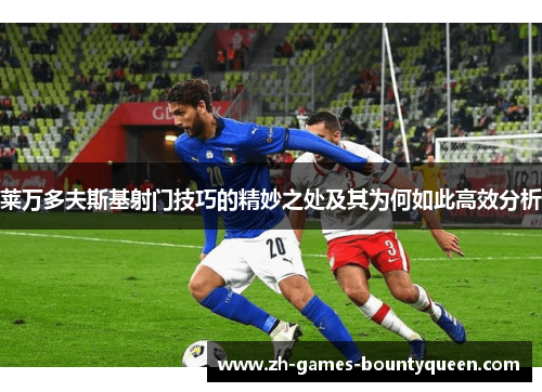莱万多夫斯基射门技巧的精妙之处及其为何如此高效分析 莱万多夫斯基射门技巧的精妙之处及其为何如此高效分析