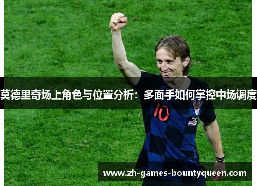 莫德里奇场上角色与位置分析:多面手如何掌控中场调度 莫德里奇场上角色与位置分析:多面手如何掌控中场调度