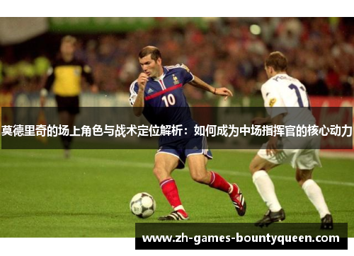 莫德里奇的场上角色与战术定位解析:如何成为中场指挥官的核心动力 莫德里奇的场上角色与战术定位解析:如何成为中场指挥官的核心动力