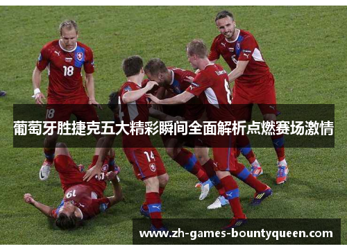 葡萄牙胜捷克五大精彩瞬间全面解析点燃赛场激情 葡萄牙胜捷克五大精彩瞬间全面解析点燃赛场激情