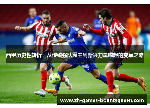 西甲历史性转折:从传统强队霸主到新兴力量崛起的变革之路 西甲历史性转折:从传统强队霸主到新兴力量崛起的变革之路