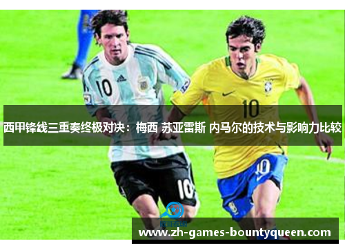 西甲锋线三重奏终极对决:梅西 苏亚雷斯 内马尔的技术与影响力比较 西甲锋线三重奏终极对决:梅西 苏亚雷斯 内马尔的技术与影响力比较