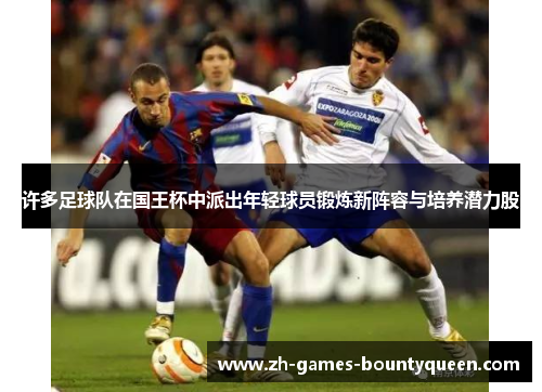 许多足球队在国王杯中派出年轻球员锻炼新阵容与培养潜力股 许多足球队在国王杯中派出年轻球员锻炼新阵容与培养潜力股