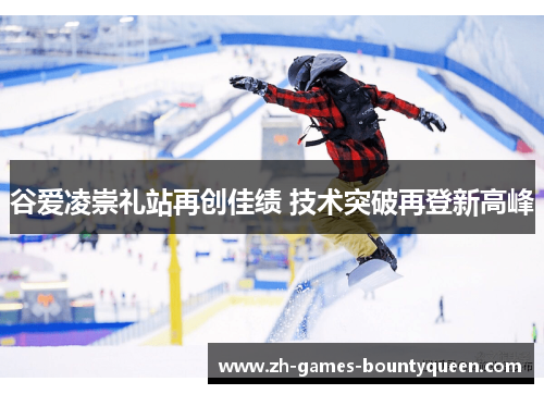 谷爱凌崇礼站再创佳绩 技术突破再登新高峰