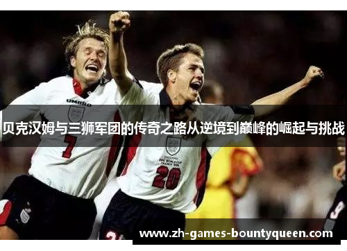 贝克汉姆与三狮军团的传奇之路从逆境到巅峰的崛起与挑战