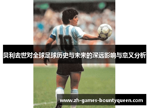 贝利去世对全球足球历史与未来的深远影响与意义分析