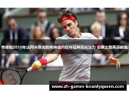 费德勒2010年法网决赛完胜斯特潘内克夺冠展现统治力 荣耀之路再添新篇 费德勒2010年法网决赛完胜斯特潘内克夺冠展现统治力 荣耀之路再添新篇