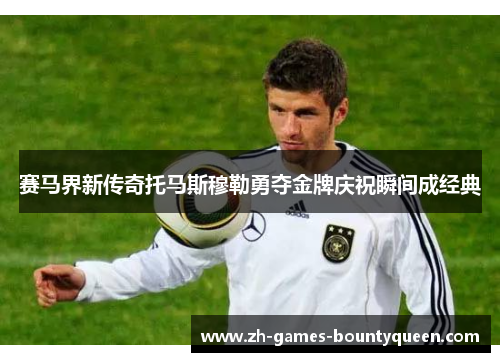 赛马界新传奇托马斯穆勒勇夺金牌庆祝瞬间成经典 赛马界新传奇托马斯穆勒勇夺金牌庆祝瞬间成经典