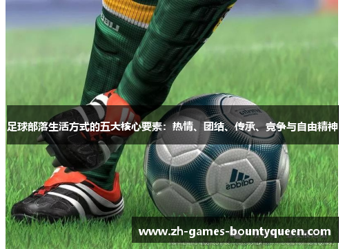 足球部落生活方式的五大核心要素:热情、团结、传承、竞争与自由精神 足球部落生活方式的五大核心要素:热情、团结、传承、竞争与自由精神