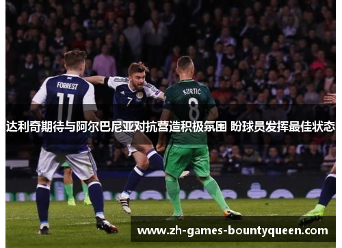 达利奇期待与阿尔巴尼亚对抗营造积极氛围 盼球员发挥最佳状态