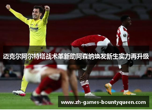 迈克尔阿尔特塔战术革新助阿森纳焕发新生实力再升级