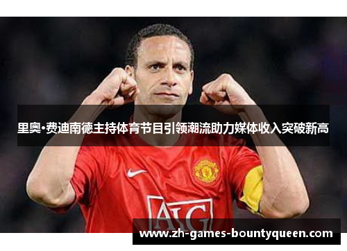 里奥·费迪南德主持体育节目引领潮流助力媒体收入突破新高 里奥·费迪南德主持体育节目引领潮流助力媒体收入突破新高