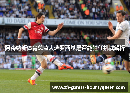 阿森纳新体育总监人选罗西基是否能胜任挑战解析 阿森纳新体育总监人选罗西基是否能胜任挑战解析