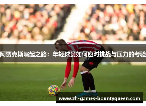 阿贾克斯崛起之路：年轻球员如何应对挑战与压力的考验