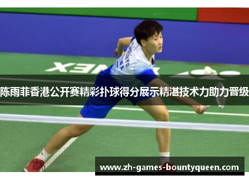 陈雨菲香港公开赛精彩扑球得分展示精湛技术力助力晋级
