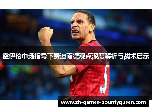 霍伊伦中场指导下费迪南德观点深度解析与战术启示 霍伊伦中场指导下费迪南德观点深度解析与战术启示