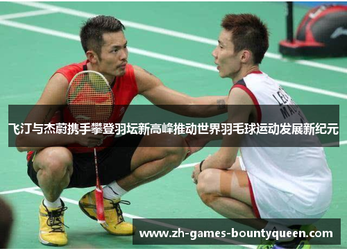 飞汀与杰蔚携手攀登羽坛新高峰推动世界羽毛球运动发展新纪元
