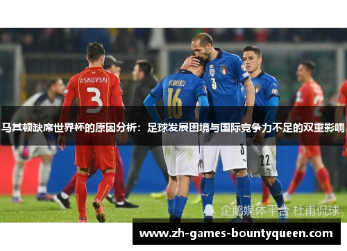 马其顿缺席世界杯的原因分析：足球发展困境与国际竞争力不足的双重影响