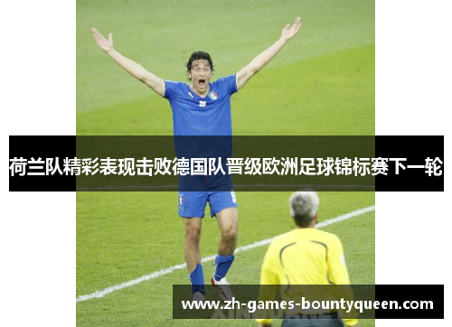 荷兰队精彩表现击败德国队晋级欧洲足球锦标赛下一轮 荷兰队精彩表现击败德国队晋级欧洲足球锦标赛下一轮