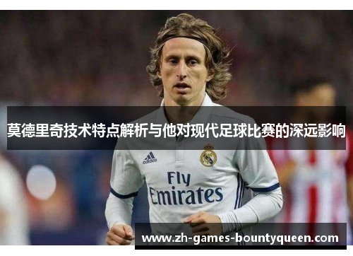 莫德里奇技术特点解析与他对现代足球比赛的深远影响
