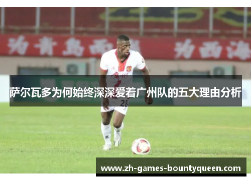 萨尔瓦多为何始终深深爱着广州队的五大理由分析 萨尔瓦多为何始终深深爱着广州队的五大理由分析