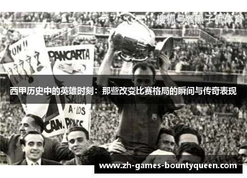 西甲历史中的英雄时刻:那些改变比赛格局的瞬间与传奇表现 西甲历史中的英雄时刻:那些改变比赛格局的瞬间与传奇表现