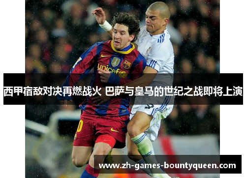 西甲宿敌对决再燃战火 巴萨与皇马的世纪之战即将上演 西甲宿敌对决再燃战火 巴萨与皇马的世纪之战即将上演