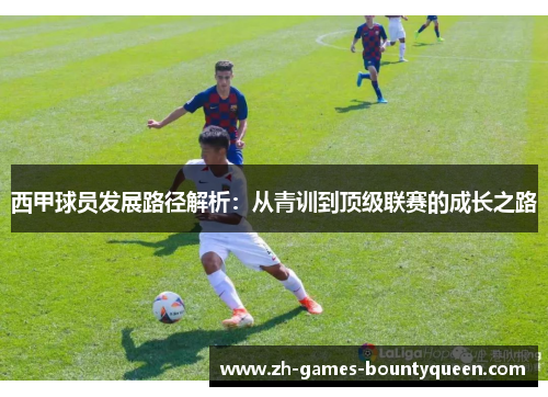 西甲球员发展路径解析:从青训到顶级联赛的成长之路 西甲球员发展路径解析:从青训到顶级联赛的成长之路