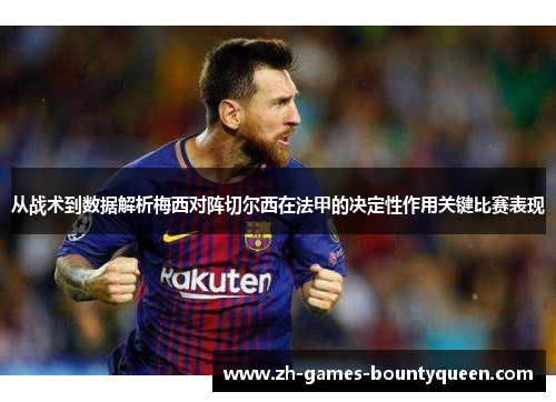 从战术到数据解析梅西对阵切尔西在法甲的决定性作用关键比赛表现