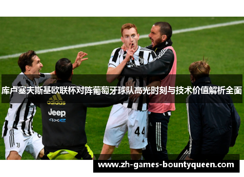 库卢塞夫斯基欧联杯对阵葡萄牙球队高光时刻与技术价值解析全面 库卢塞夫斯基欧联杯对阵葡萄牙球队高光时刻与技术价值解析全面