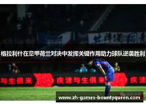 格拉利什在意甲荷兰对决中发挥关键作用助力球队逆袭胜利 格拉利什在意甲荷兰对决中发挥关键作用助力球队逆袭胜利