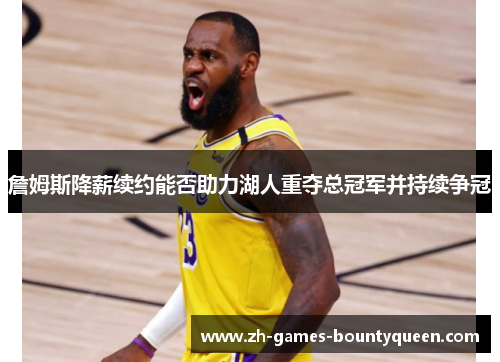 詹姆斯降薪续约能否助力湖人重夺总冠军并持续争冠 詹姆斯降薪续约能否助力湖人重夺总冠军并持续争冠