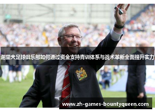 谢里夫足球俱乐部如何通过资金支持青训体系与战术革新全面提升实力 谢里夫足球俱乐部如何通过资金支持青训体系与战术革新全面提升实力