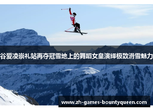 谷爱凌崇礼站再夺冠雪地上的舞蹈女皇演绎极致滑雪魅力