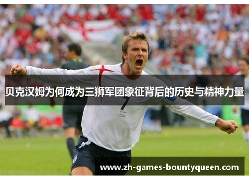 贝克汉姆为何成为三狮军团象征背后的历史与精神力量 贝克汉姆为何成为三狮军团象征背后的历史与精神力量