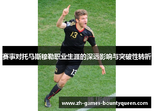 赛事对托马斯穆勒职业生涯的深远影响与突破性转折 赛事对托马斯穆勒职业生涯的深远影响与突破性转折