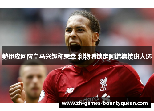 赫伊森回应皇马兴趣称荣幸 利物浦锁定阿诺德接班人选 赫伊森回应皇马兴趣称荣幸 利物浦锁定阿诺德接班人选