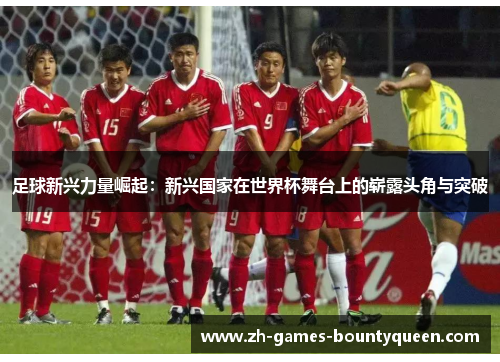 足球新兴力量崛起:新兴国家在世界杯舞台上的崭露头角与突破 足球新兴力量崛起:新兴国家在世界杯舞台上的崭露头角与突破